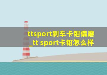 ttsport刹车卡钳偏磨_tt sport卡钳怎么样